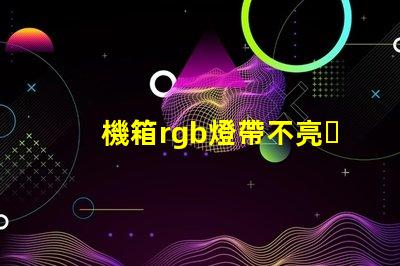 機箱rgb燈帶不亮？